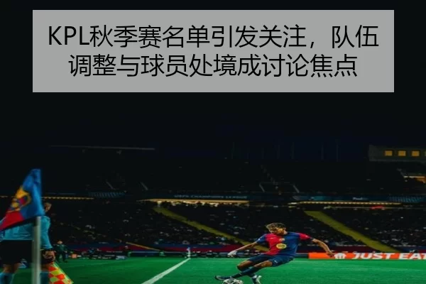 KPL秋季赛名单引发关注,队伍调整与球员处境成讨论焦点