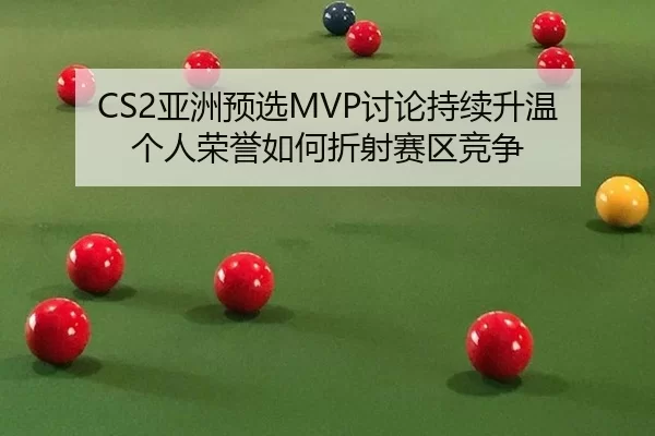 CS2亚洲预选MVP讨论持续升温 个人荣誉如何折射赛区竞争