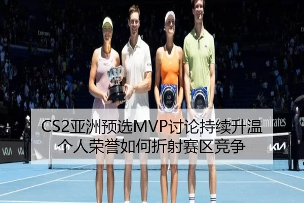 CS2亚洲预选MVP讨论持续升温 个人荣誉如何折射赛区竞争
