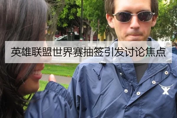 英雄联盟世界赛抽签引发讨论焦点